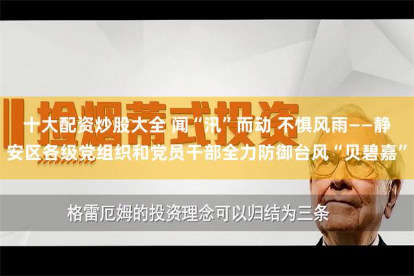 十大配资炒股大全 闻“汛”而动 不惧风雨——静安区各级党组织和党员干部全力防御台风“贝碧嘉”