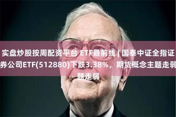 实盘炒股按周配资平台 ETF最前线 | 国泰中证全指证券公司ETF(512880)下跌3.38%，期货概念主题走弱