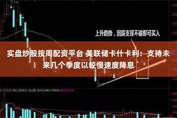 实盘炒股按周配资平台 美联储卡什卡利：支持未来几个季度以较慢速度降息