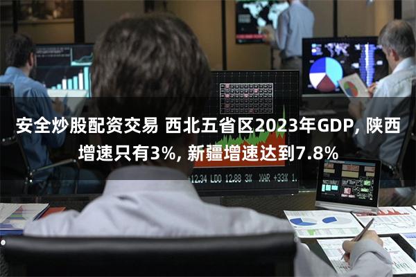 安全炒股配资交易 西北五省区2023年GDP, 陕西增速只有3%, 新疆增速达到7.8%