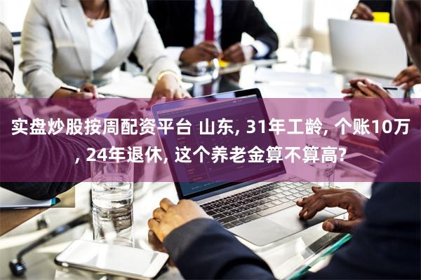 实盘炒股按周配资平台 山东, 31年工龄, 个账10万, 24年退休, 这个养老金算不算高?