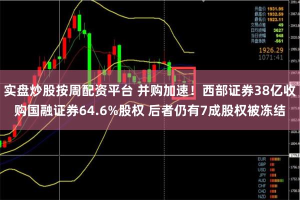 实盘炒股按周配资平台 并购加速！西部证券38亿收购国融证券64.6%股权 后者仍有7成股权被冻结