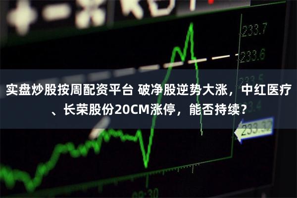 实盘炒股按周配资平台 破净股逆势大涨，中红医疗、长荣股份20CM涨停，能否持续？