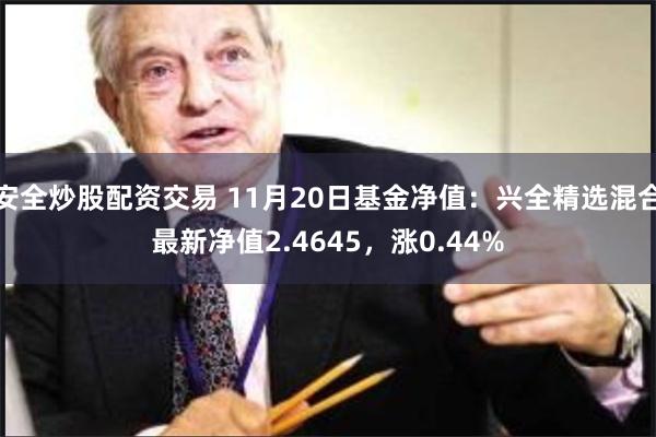 安全炒股配资交易 11月20日基金净值：兴全精选混合最新净值2.4645，涨0.44%