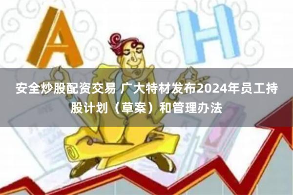 安全炒股配资交易 广大特材发布2024年员工持股计划（草案）和管理办法