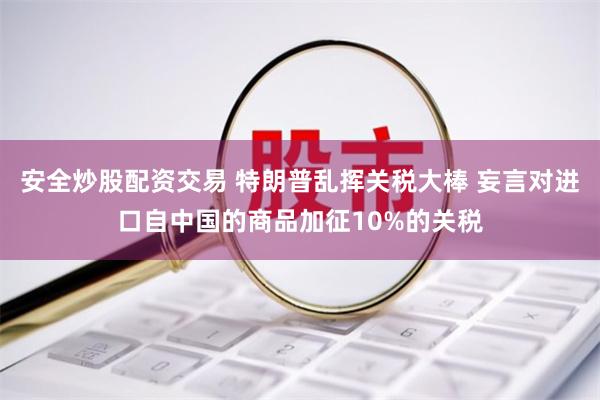 安全炒股配资交易 特朗普乱挥关税大棒 妄言对进口自中国的商品加征10%的关税