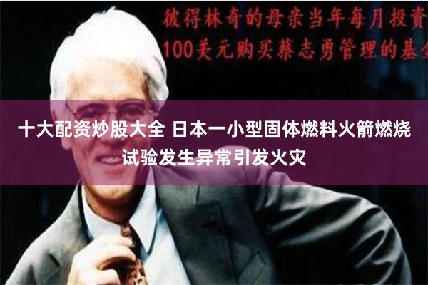 十大配资炒股大全 日本一小型固体燃料火箭燃烧试验发生异常引发火灾