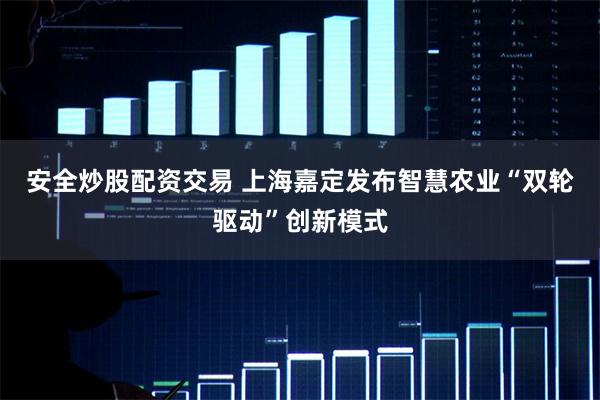 安全炒股配资交易 上海嘉定发布智慧农业“双轮驱动”创新模式