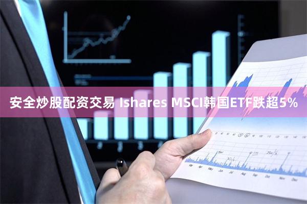 安全炒股配资交易 Ishares MSCI韩国ETF跌超5%