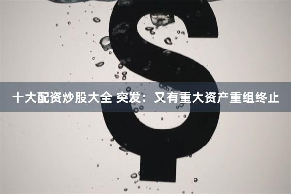 十大配资炒股大全 突发：又有重大资产重组终止