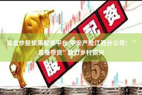 实盘炒股按周配资平台 平安产险江西分公司：“直播带货”助力乡村振兴