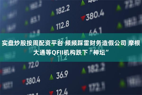 实盘炒股按周配资平台 频频踩雷财务造假公司 摩根大通等QFII机构跌下“神坛”