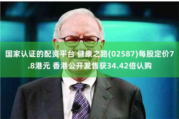 国家认证的配资平台 健康之路(02587)每股定价7.8港元 香港公开发售获34.42倍认购