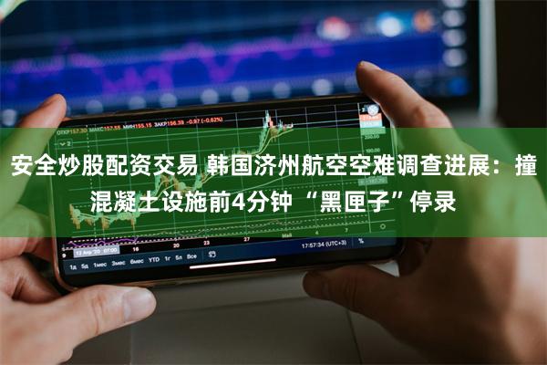 安全炒股配资交易 韩国济州航空空难调查进展：撞混凝土设施前4分钟 “黑匣子”停录