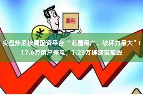 实盘炒股按周配资平台 “范围最广、破坏力最大”！17.6万用户停电，1.23万栋建筑被毁