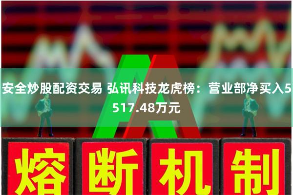 安全炒股配资交易 弘讯科技龙虎榜：营业部净买入5517.48万元
