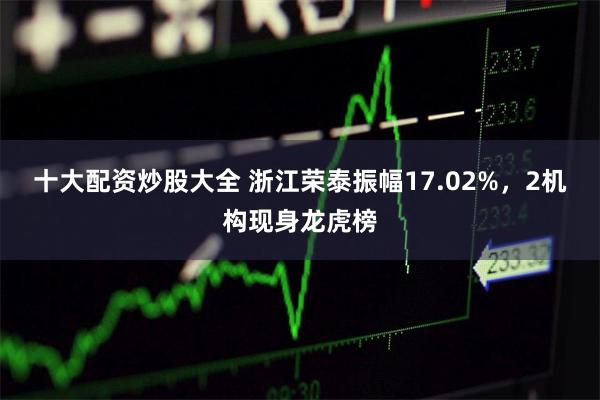 十大配资炒股大全 浙江荣泰振幅17.02%，2机构现身龙虎榜
