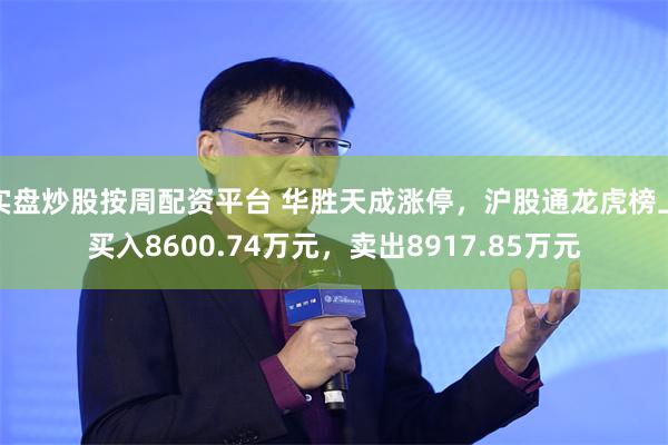 实盘炒股按周配资平台 华胜天成涨停，沪股通龙虎榜上买入8600.74万元，卖出8917.85万元