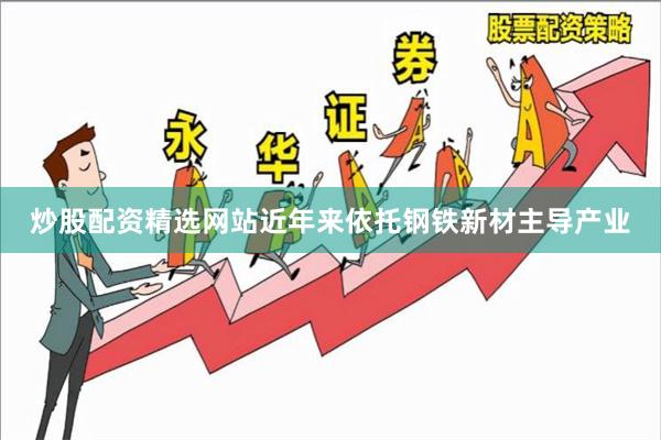 炒股配资精选网站近年来依托钢铁新材主导产业