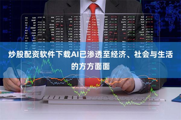 炒股配资软件下载AI已渗透至经济、社会与生活的方方面面