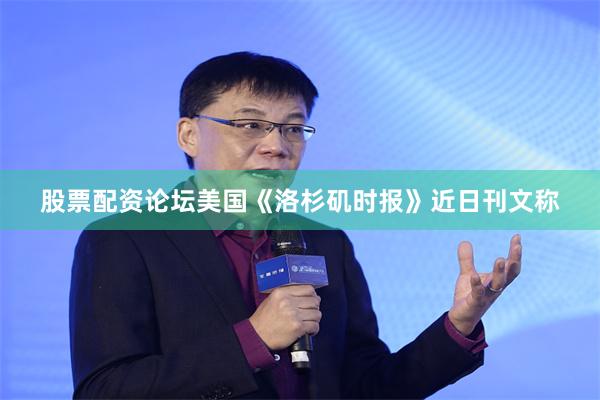 股票配资论坛　　美国《洛杉矶时报》近日刊文称