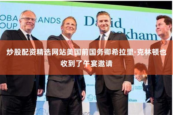 炒股配资精选网站美国前国务卿希拉里·克林顿也收到了午宴邀请