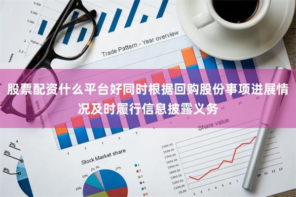 股票配资什么平台好同时根据回购股份事项进展情况及时履行信息披露义务