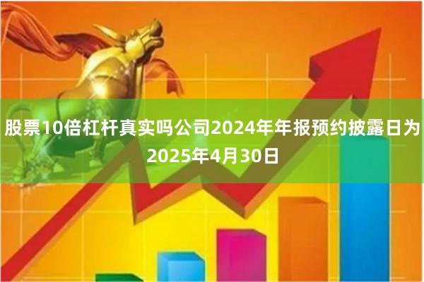 股票10倍杠杆真实吗公司2024年年报预约披露日为2025年4月30日
