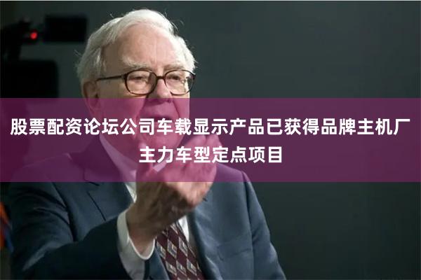 股票配资论坛公司车载显示产品已获得品牌主机厂主力车型定点项目