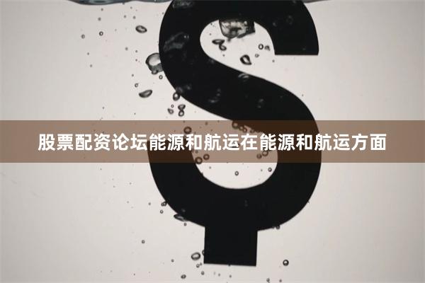 股票配资论坛能源和航运在能源和航运方面
