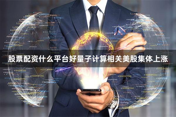 股票配资什么平台好量子计算相关美股集体上涨