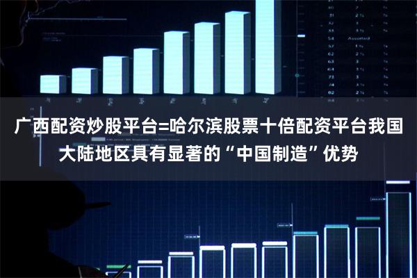 广西配资炒股平台=哈尔滨股票十倍配资平台我国大陆地区具有显著的“中国制造”优势