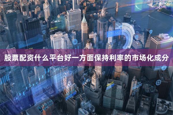 股票配资什么平台好一方面保持利率的市场化成分