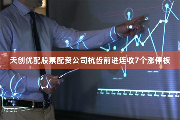 天创优配股票配资公司杭齿前进连收7个涨停板