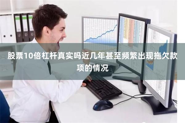 股票10倍杠杆真实吗近几年甚至频繁出现拖欠款项的情况