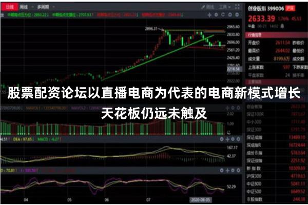 股票配资论坛以直播电商为代表的电商新模式增长天花板仍远未触及