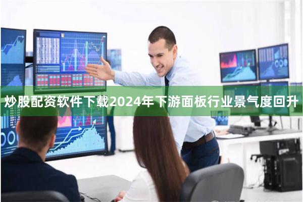 炒股配资软件下载2024年下游面板行业景气度回升