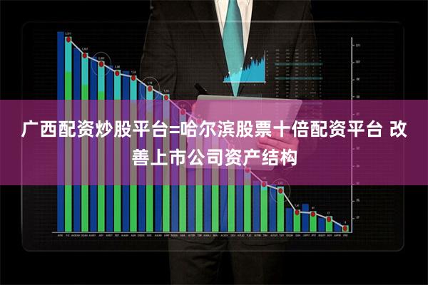 广西配资炒股平台=哈尔滨股票十倍配资平台 改善上市公司资产结构
