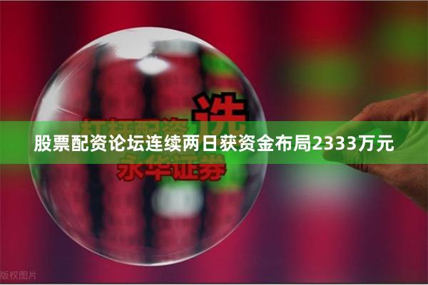 股票配资论坛连续两日获资金布局2333万元