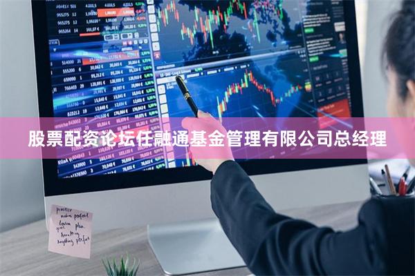 股票配资论坛任融通基金管理有限公司总经理