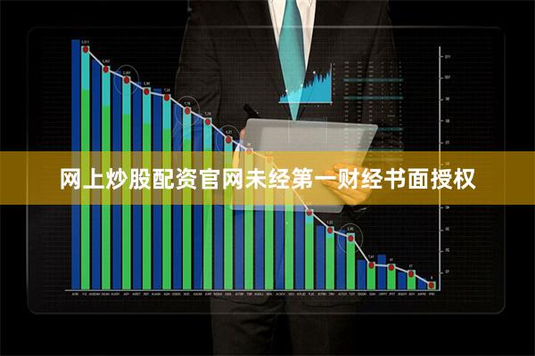网上炒股配资官网未经第一财经书面授权