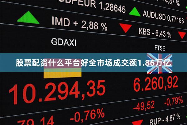 股票配资什么平台好全市场成交额1.86万亿