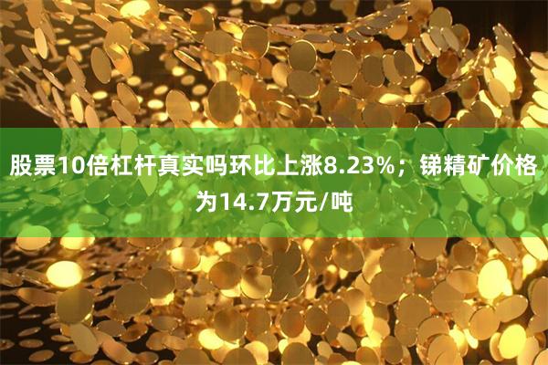 股票10倍杠杆真实吗环比上涨8.23%；锑精矿价格为14.7万元/吨