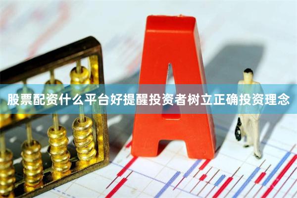 股票配资什么平台好提醒投资者树立正确投资理念