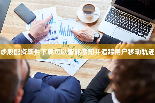 炒股配资软件下载可以智能感知并追踪用户移动轨迹