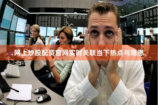 网上炒股配资官网实时关联当下热点与隐患