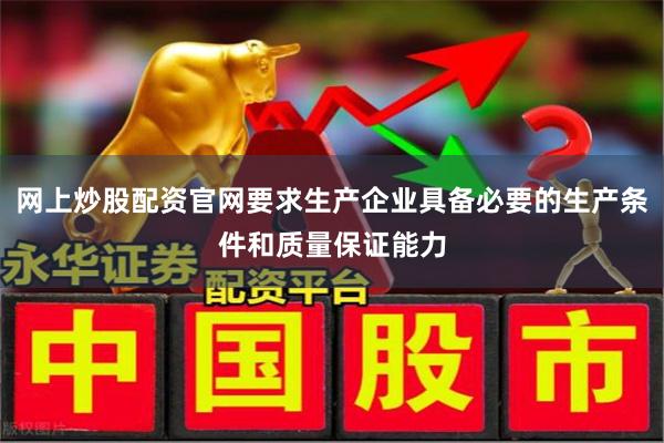 网上炒股配资官网要求生产企业具备必要的生产条件和质量保证能力