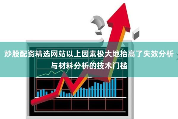 炒股配资精选网站以上因素极大地抬高了失效分析与材料分析的技术门槛