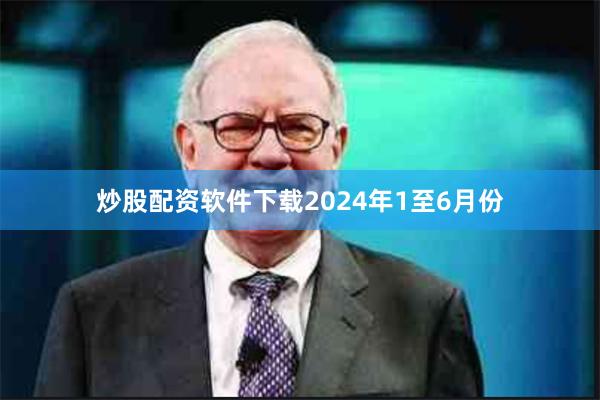 炒股配资软件下载2024年1至6月份