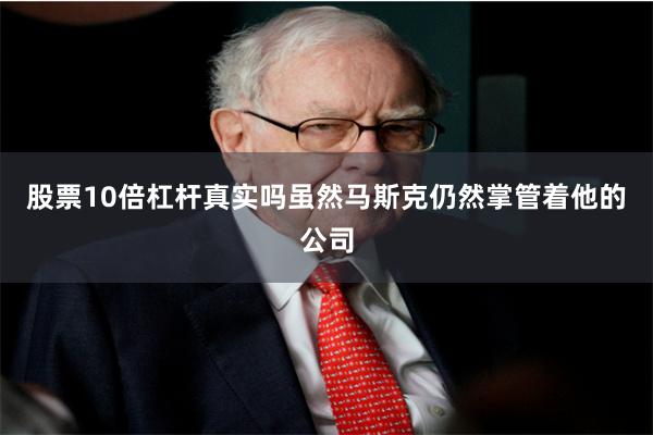 股票10倍杠杆真实吗虽然马斯克仍然掌管着他的公司